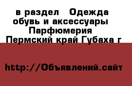  в раздел : Одежда, обувь и аксессуары » Парфюмерия . Пермский край,Губаха г.